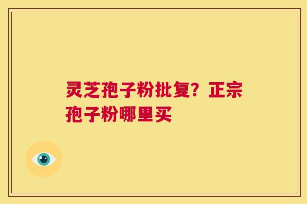 灵芝孢子粉批复？正宗孢子粉哪里买