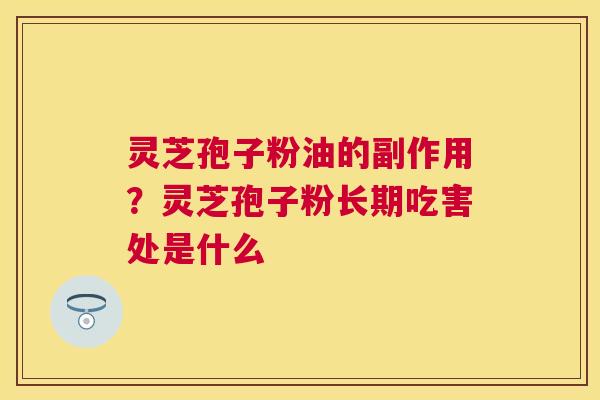 灵芝孢子粉油的副作用？灵芝孢子粉长期吃害处是什么