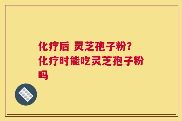 后 灵芝孢子粉？时能吃灵芝孢子粉吗