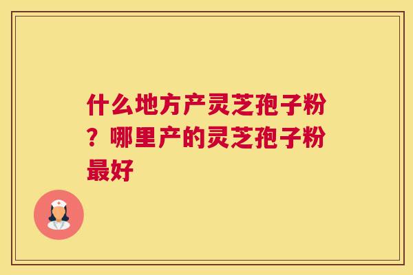 什么地方产灵芝孢子粉？哪里产的灵芝孢子粉好
