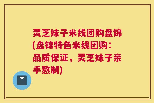 灵芝妹子米线团购盘锦(盘锦特色米线团购：品质保证，灵芝妹子亲手熬制)