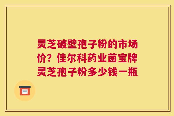 灵芝破壁孢子粉的市场价？佳尔科药业菌宝牌灵芝孢子粉多少钱一瓶