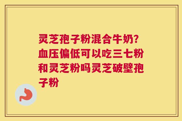 灵芝孢子粉混合牛奶？偏低可以吃三七粉和灵芝粉吗灵芝破壁孢子粉