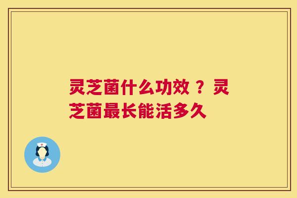 灵芝菌什么功效 ？灵芝菌长能活多久