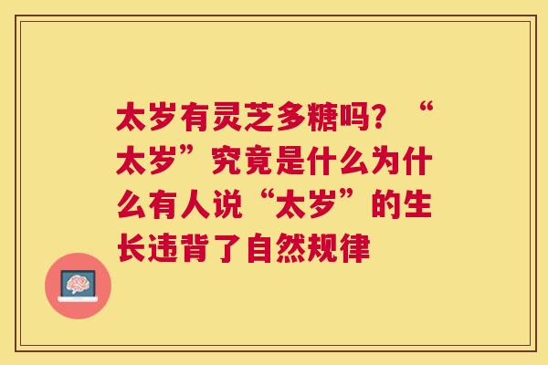 太岁有灵芝多糖吗？“太岁”究竟是什么为什么有人说“太岁”的生长违背了自然规律