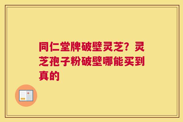 同仁堂牌破壁灵芝？灵芝孢子粉破壁哪能买到真的