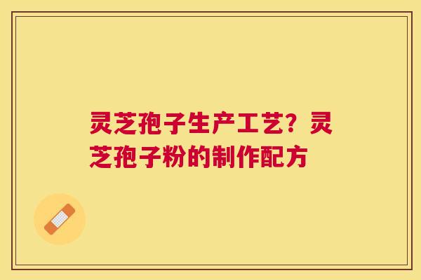 灵芝孢子生产工艺？灵芝孢子粉的制作配方