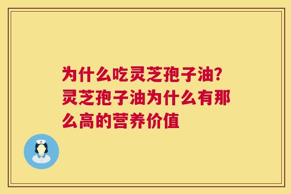 为什么吃灵芝孢子油？灵芝孢子油为什么有那么高的营养价值