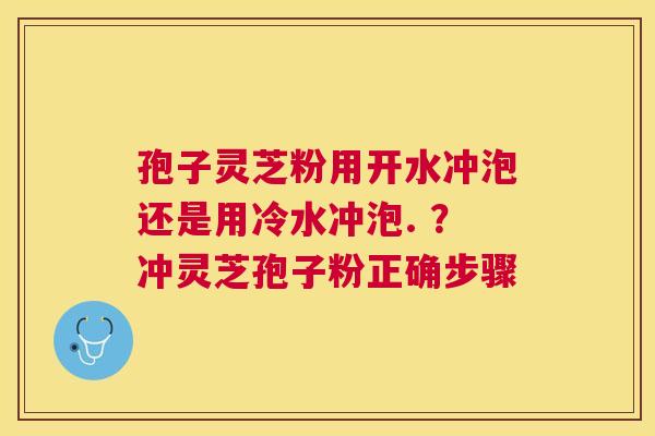 孢子灵芝粉用开水冲泡还是用冷水冲泡. ？冲灵芝孢子粉正确步骤