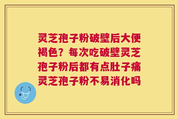 灵芝孢子粉破壁后大便褐色？每次吃破壁灵芝孢子粉后都有点肚子痛灵芝孢子粉不易消化吗