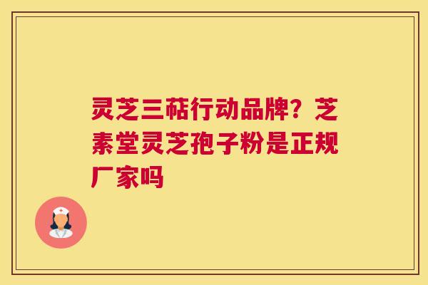 灵芝三萜行动品牌？芝素堂灵芝孢子粉是正规厂家吗