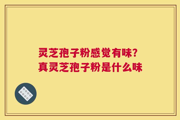 灵芝孢子粉感觉有味？真灵芝孢子粉是什么味