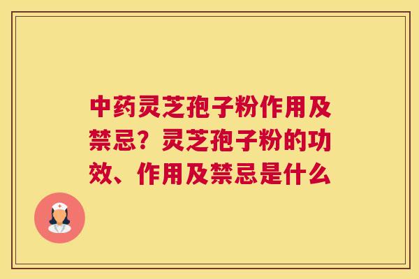 灵芝孢子粉作用及禁忌？灵芝孢子粉的功效、作用及禁忌是什么