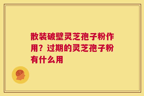 散装破壁灵芝孢子粉作用？过期的灵芝孢子粉有什么用