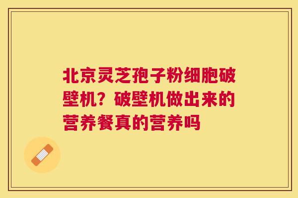 北京灵芝孢子粉细胞破壁机？破壁机做出来的营养餐真的营养吗