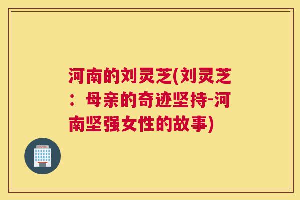 河南的刘灵芝(刘灵芝：母亲的奇迹坚持-河南坚强女性的故事)