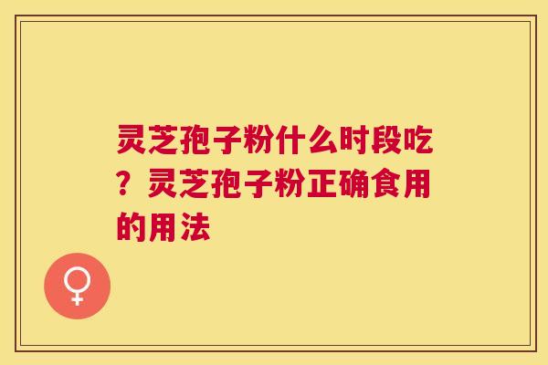 灵芝孢子粉什么时段吃？灵芝孢子粉正确食用的用法