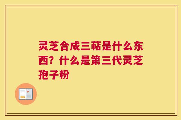 灵芝合成三萜是什么东西？什么是第三代灵芝孢子粉
