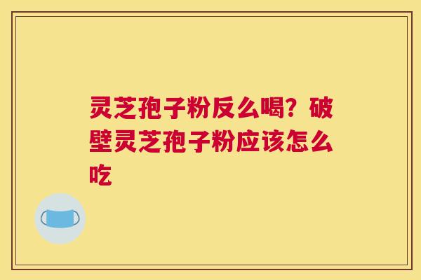 灵芝孢子粉反么喝？破壁灵芝孢子粉应该怎么吃