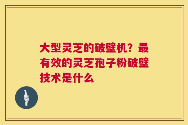 大型灵芝的破壁机？有效的灵芝孢子粉破壁技术是什么