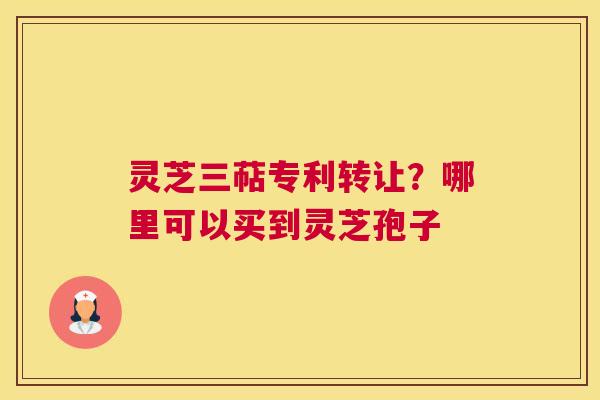 灵芝三萜专利转让？哪里可以买到灵芝孢子