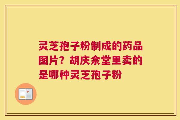 灵芝孢子粉制成的药品图片？胡庆余堂里卖的是哪种灵芝孢子粉