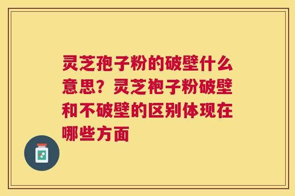 灵芝孢子粉的破壁什么意思？灵芝袍子粉破壁和不破壁的区别体现在哪些方面
