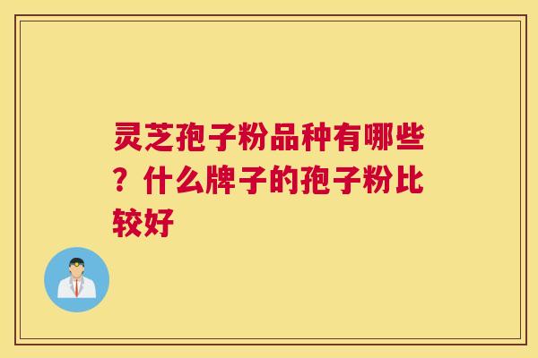 灵芝孢子粉品种有哪些？什么牌子的孢子粉比较好