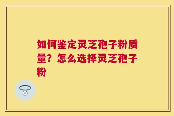 如何鉴定灵芝孢子粉质量？怎么选择灵芝孢子粉