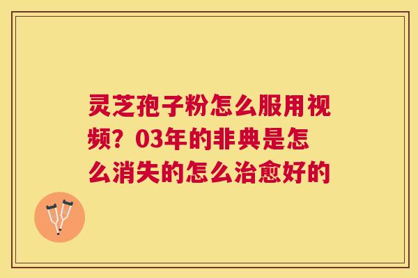 灵芝孢子粉怎么服用视频？03年的非典是怎么消失的怎么愈好的