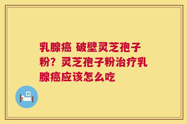 乳腺 破壁灵芝孢子粉？灵芝孢子粉乳腺应该怎么吃