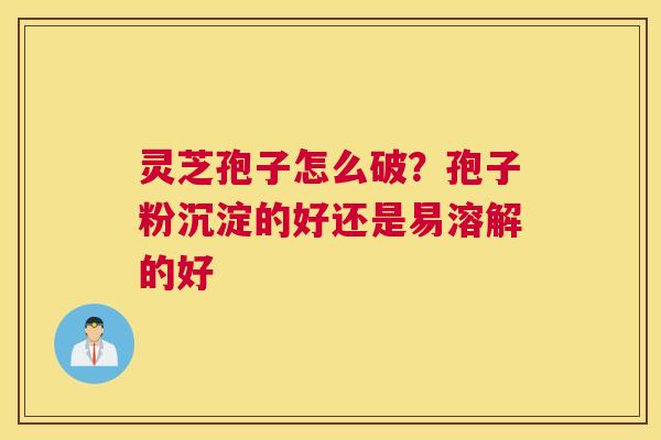 灵芝孢子怎么破？孢子粉沉淀的好还是易溶解的好