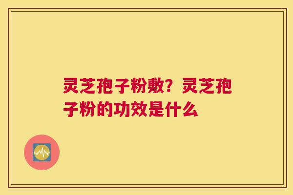 灵芝孢子粉敷？灵芝孢子粉的功效是什么