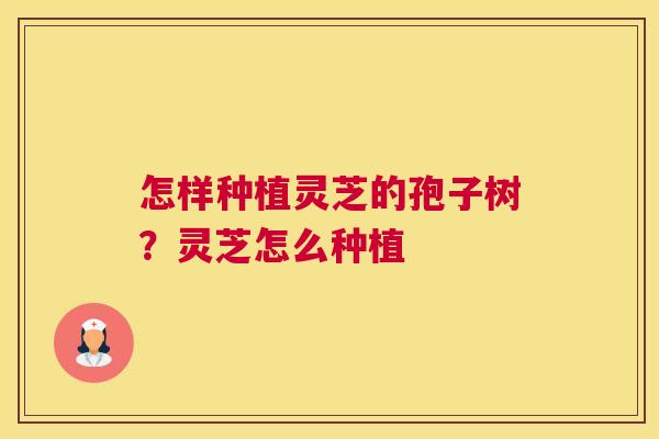 怎样种植灵芝的孢子树？灵芝怎么种植