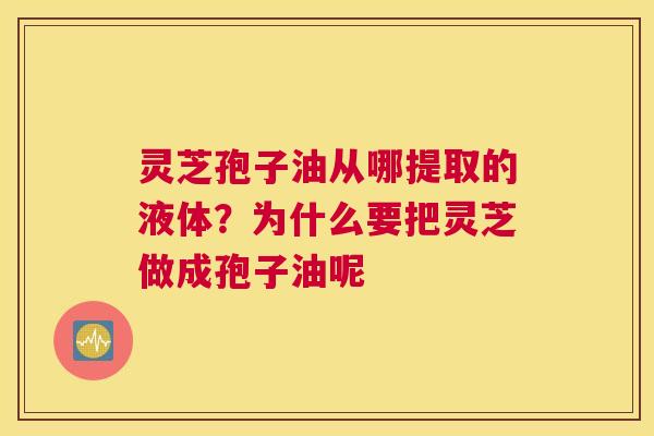 灵芝孢子油从哪提取的液体？为什么要把灵芝做成孢子油呢