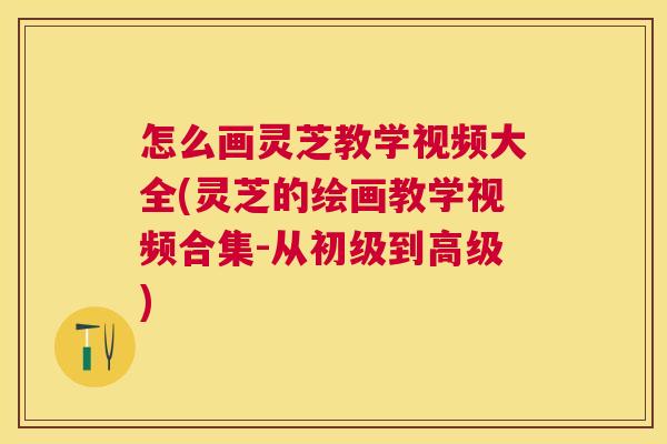 怎么画灵芝教学视频大全(灵芝的绘画教学视频合集-从初级到高级)