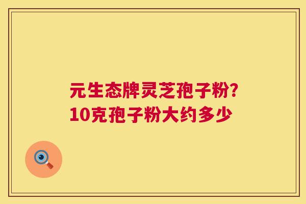 元生态牌灵芝孢子粉？10克孢子粉大约多少