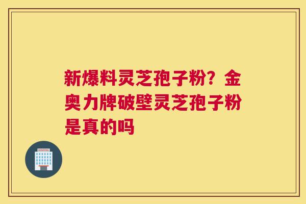 新爆料灵芝孢子粉？金奥力牌破壁灵芝孢子粉是真的吗