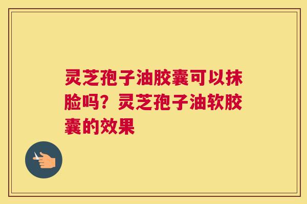 灵芝孢子油胶囊可以抹脸吗？灵芝孢子油软胶囊的效果