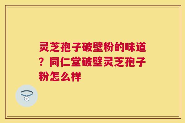 灵芝孢子破壁粉的味道？同仁堂破壁灵芝孢子粉怎么样