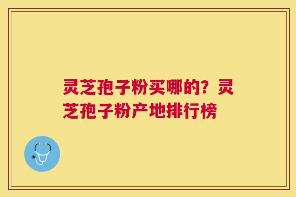 灵芝孢子粉买哪的？灵芝孢子粉产地排行榜