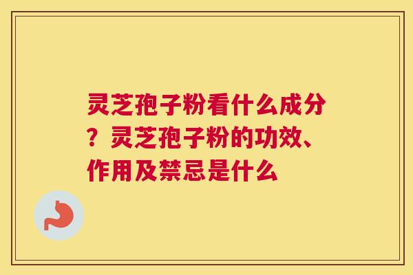 灵芝孢子粉看什么成分？灵芝孢子粉的功效、作用及禁忌是什么