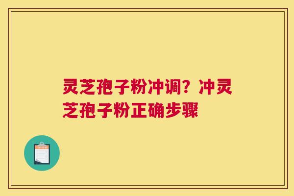 灵芝孢子粉冲调？冲灵芝孢子粉正确步骤