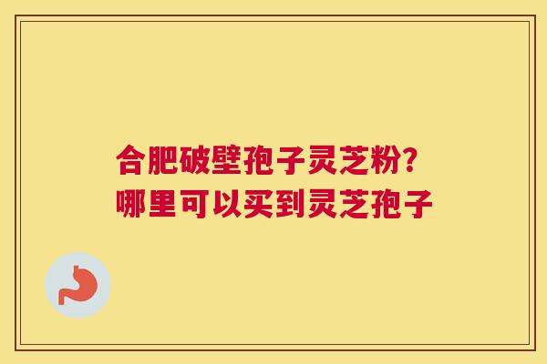 合肥破壁孢子灵芝粉？哪里可以买到灵芝孢子