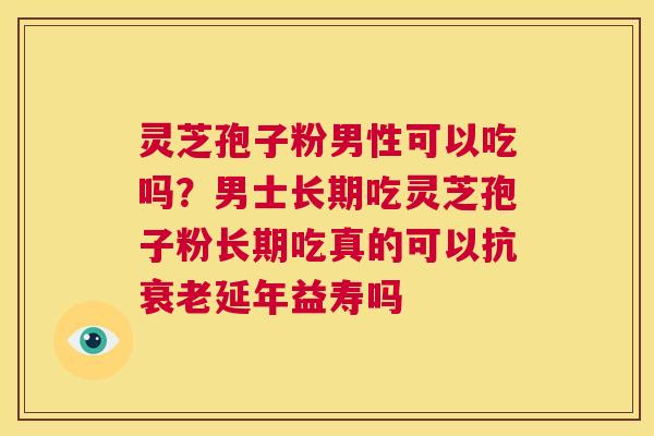 灵芝孢子粉男性可以吃吗？男士长期吃灵芝孢子粉长期吃真的可以抗延年益寿吗