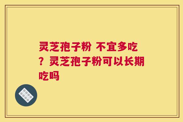 灵芝孢子粉 不宜多吃？灵芝孢子粉可以长期吃吗