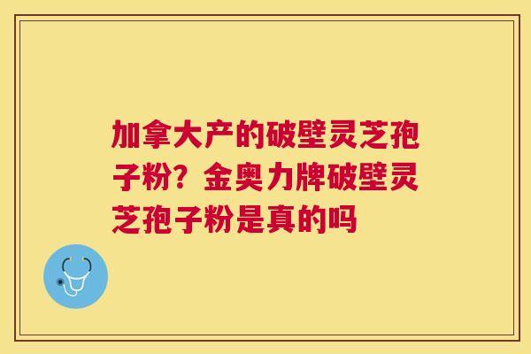 加拿大产的破壁灵芝孢子粉？金奥力牌破壁灵芝孢子粉是真的吗