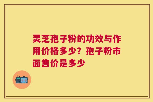 灵芝孢子粉的功效与作用价格多少？孢子粉市面售价是多少