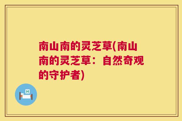 南山南的灵芝草(南山南的灵芝草：自然奇观的守护者)