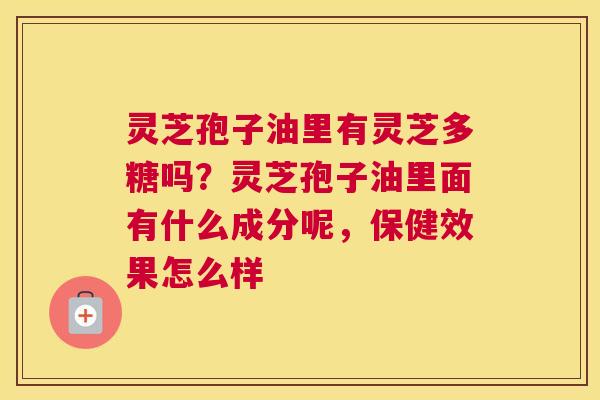 灵芝孢子油里有灵芝多糖吗？灵芝孢子油里面有什么成分呢，保健效果怎么样